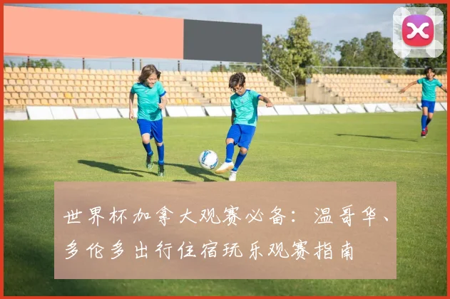 世界杯加拿大观赛必备:温哥华、多伦多出行住宿玩乐观赛指南