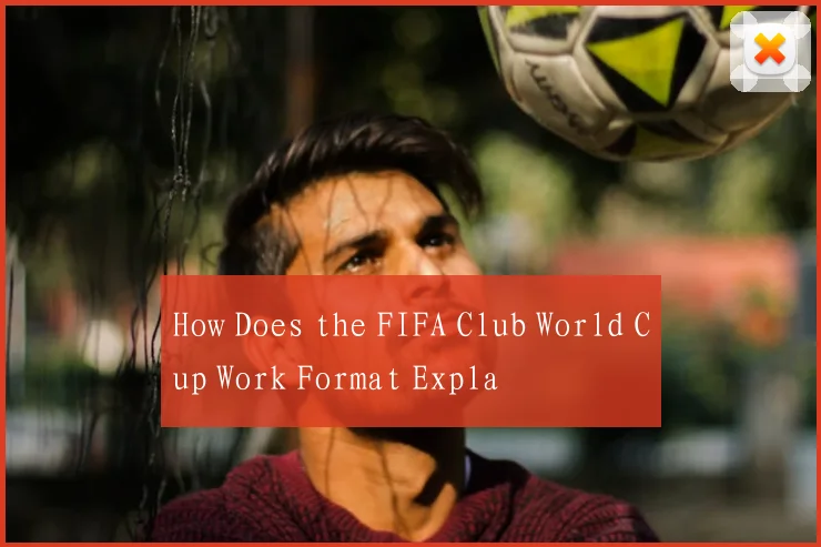 How Does the FIFA Club World Cup Work Format Expla