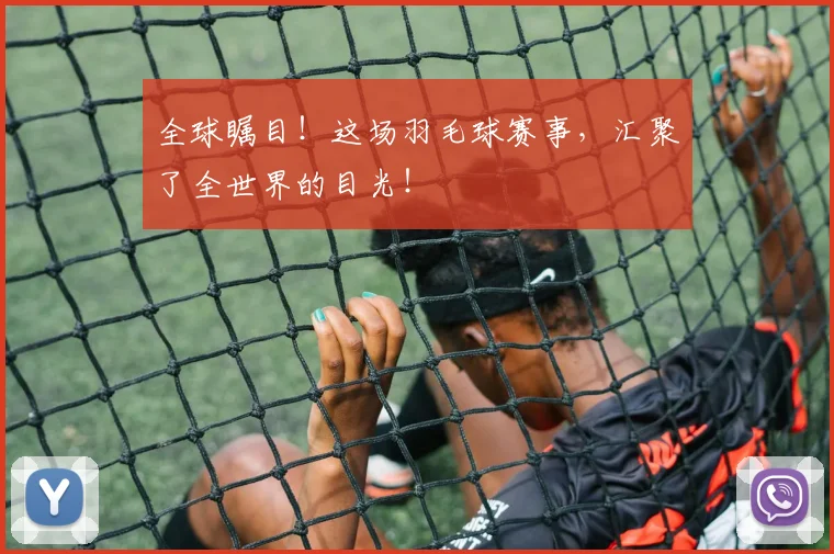 全球瞩目！这场羽毛球赛事，汇聚了全世界的目光！
