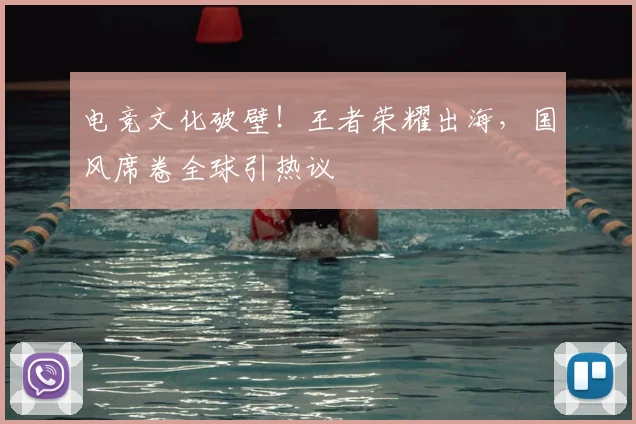 电竞文化破壁!王者荣耀出海,国风席卷全球引热议