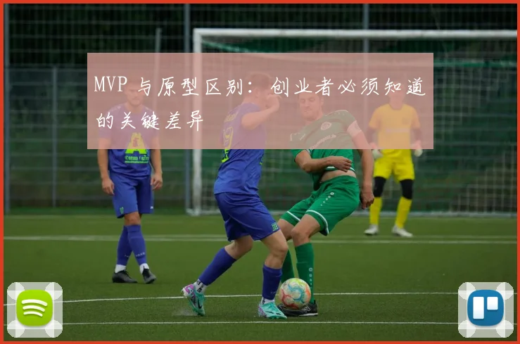 MVP 与原型区别:创业者必须知道的关键差异
