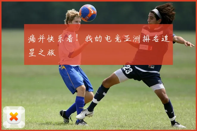 痛并快乐着！我的电竞亚洲排名追星之旅