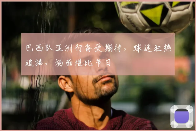 巴西队亚洲行备受期待,球迷狂热追捧,场面堪比节日