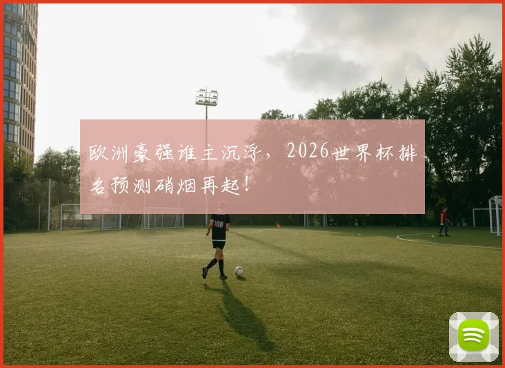 欧洲豪强谁主沉浮，2026世界杯排名预测硝烟再起！