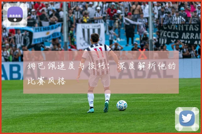 姆巴佩速度与技巧:深度解析他的比赛风格