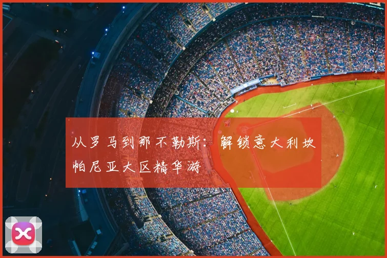 从罗马到那不勒斯：解锁意大利坎帕尼亚大区精华游