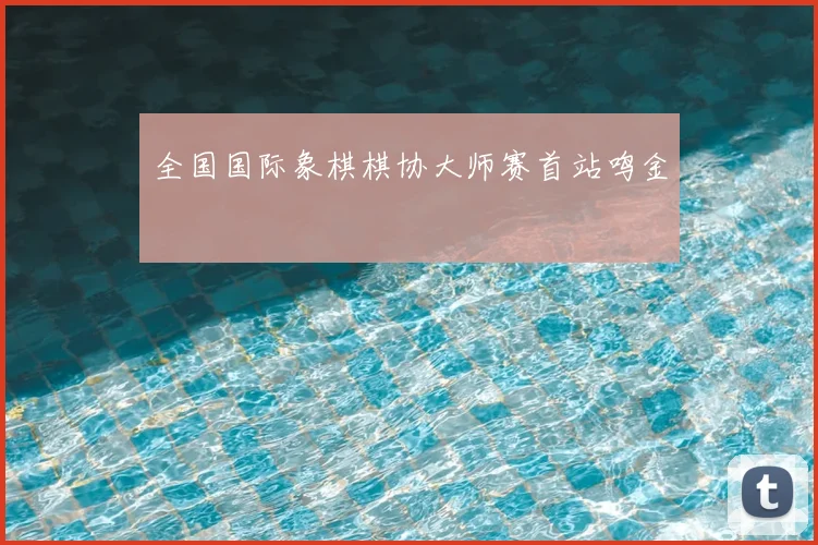 全国国际象棋棋协大师赛首站鸣金