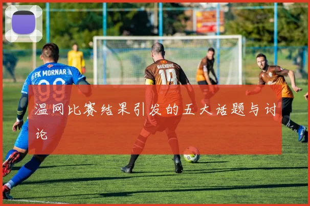 温网比赛结果引发的五大话题与讨论