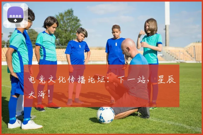 电竞文化传播论坛:下一站,星辰大海!