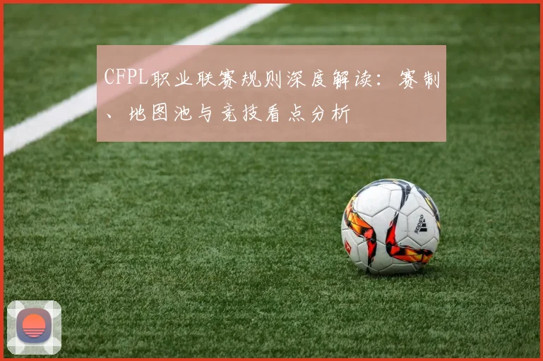 CFPL职业联赛规则深度解读:赛制、地图池与竞技看点分析