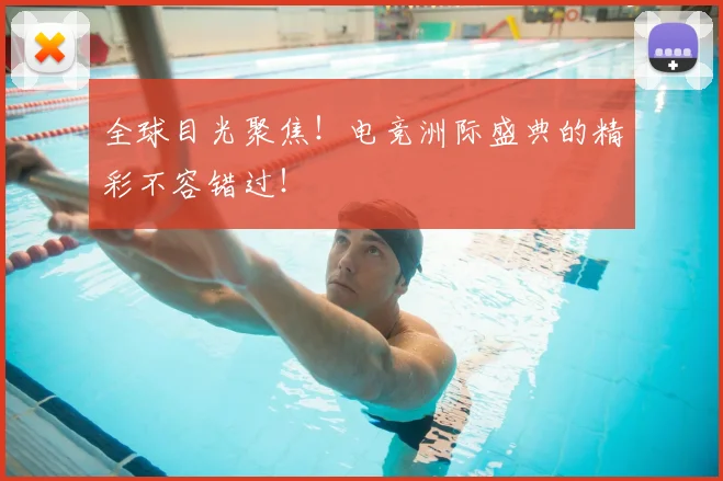 全球目光聚焦!电竞洲际盛典的精彩不容错过!