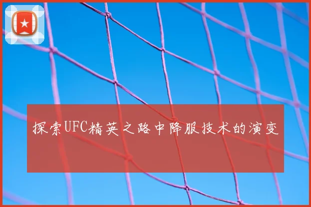 探索UFC精英之路中降服技术的演变