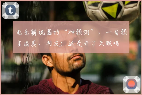 电竞解说圈的“神预测”,一句预言成真,网友:这是开了天眼吗