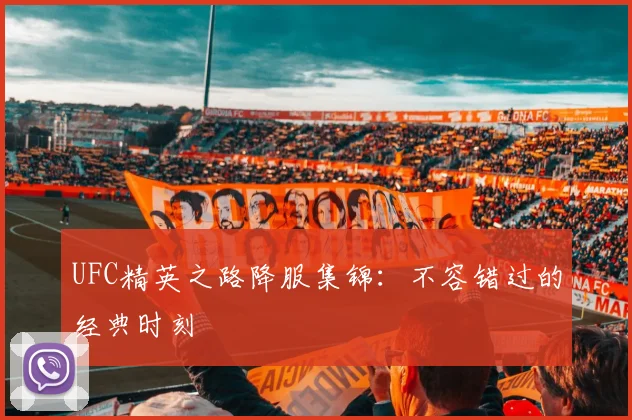 UFC精英之路降服集锦：不容错过的经典时刻