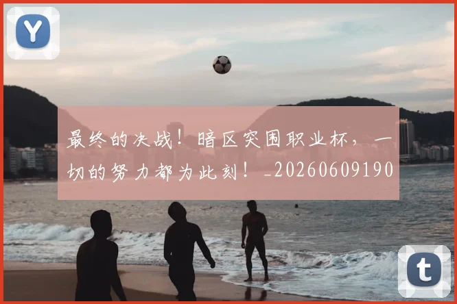 最终的决战!暗区突围职业杯,一切的努力都为此刻!_20260609190849