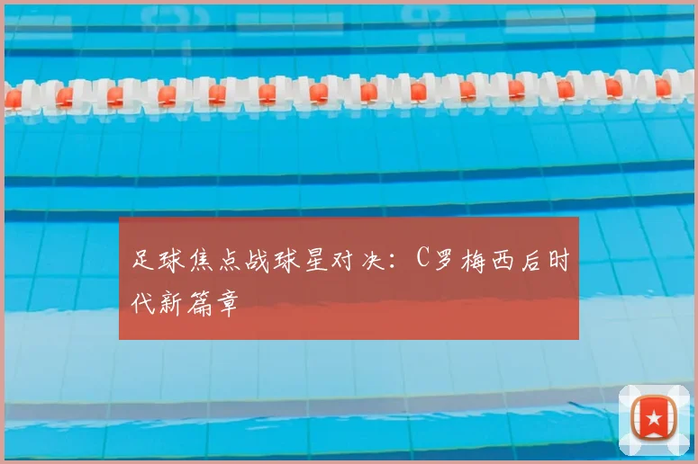 足球焦点战球星对决：C罗梅西后时代新篇章
