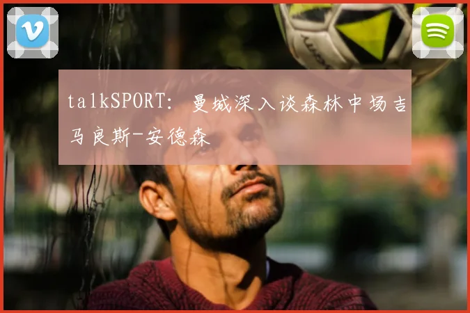 talkSPORT:曼城深入谈森林中场吉马良斯-安德森