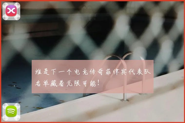 谁是下一个电竞传奇菲律宾代表队名单藏着无限可能！