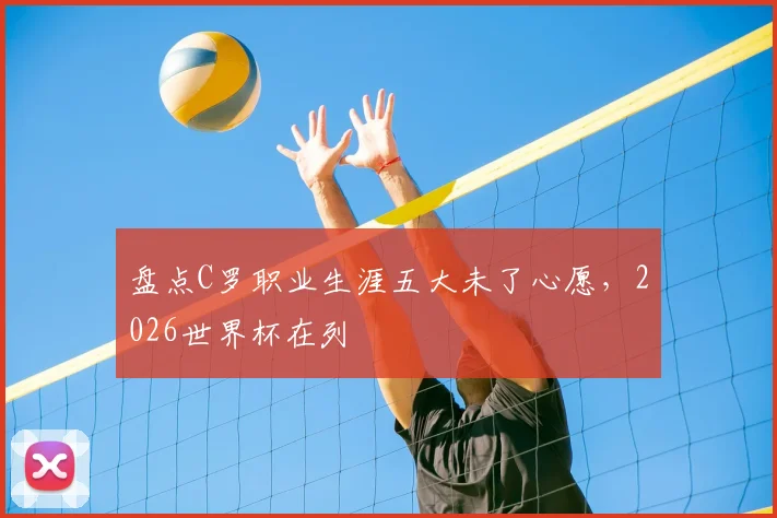 盘点C罗职业生涯五大未了心愿，2026世界杯在列