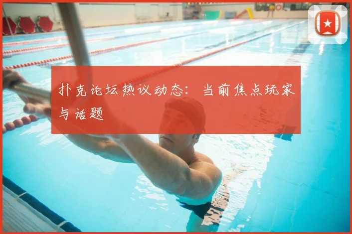 扑克论坛热议动态:当前焦点玩家与话题