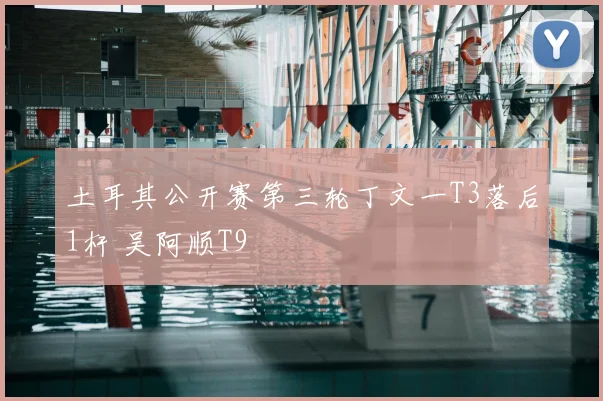 土耳其公开赛第三轮丁文一T3落后1杆 吴阿顺T9