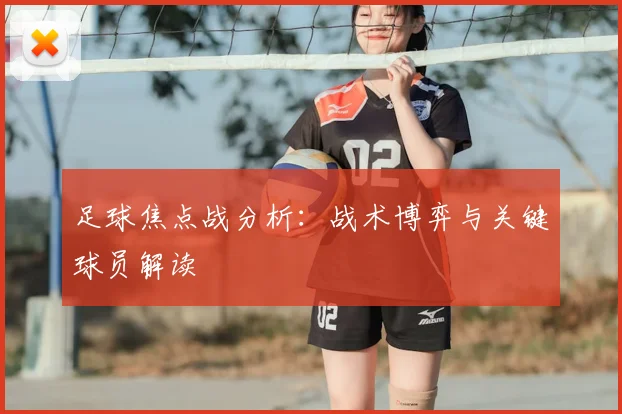 足球焦点战分析：战术博弈与关键球员解读