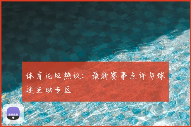体育论坛热议：最新赛事点评与球迷互动专区