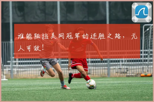谁能阻挡美网冠军的连胜之路,无人可敌!