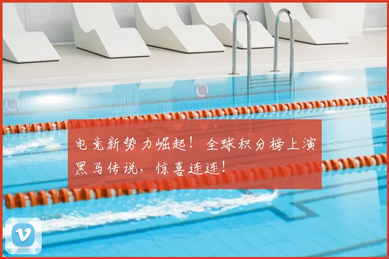 电竞新势力崛起!全球积分榜上演黑马传说,惊喜连连!