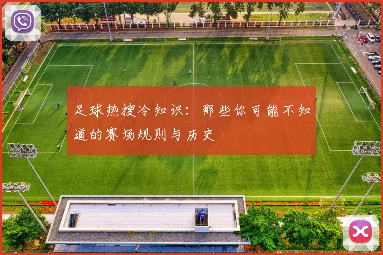足球热搜冷知识：那些你可能不知道的赛场规则与历史