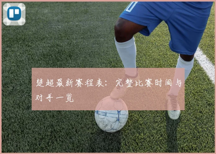 楚超最新赛程表:完整比赛时间与对手一览