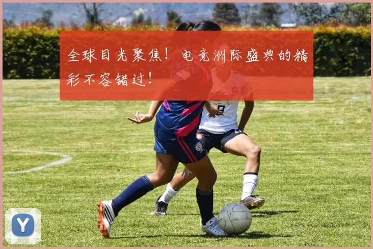 全球目光聚焦!电竞洲际盛典的精彩不容错过!