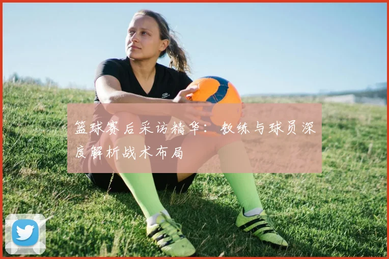 篮球赛后采访精华:教练与球员深度解析战术布局