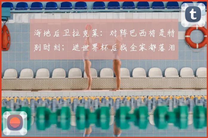 海地后卫拉克莱:对阵巴西将是特别时刻;进世界杯后我全家都落泪了