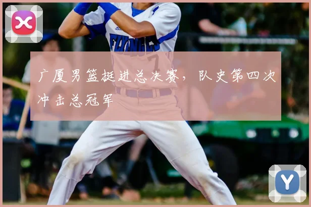 广厦男篮挺进总决赛,队史第四次冲击总冠军