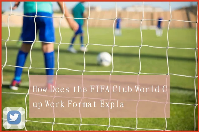 How Does the FIFA Club World Cup Work Format Expla