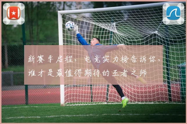 新赛季启程,电竞实力榜告诉你,谁才是最值得期待的王者之师