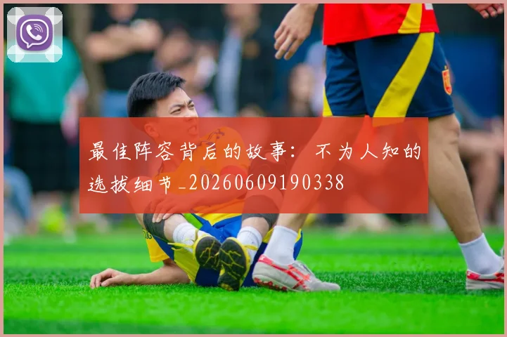 最佳阵容背后的故事:不为人知的选拔细节_20260609190338