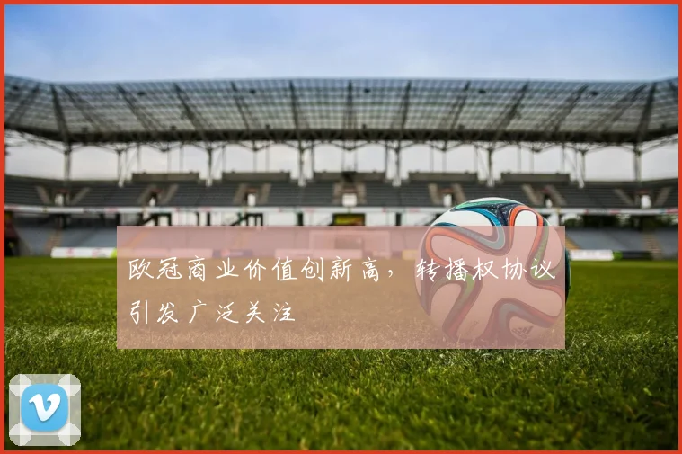 欧冠商业价值创新高,转播权协议引发广泛关注