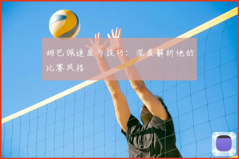 姆巴佩速度与技巧:深度解析他的比赛风格