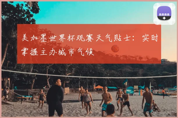 美加墨世界杯观赛天气贴士:实时掌握主办城市气候