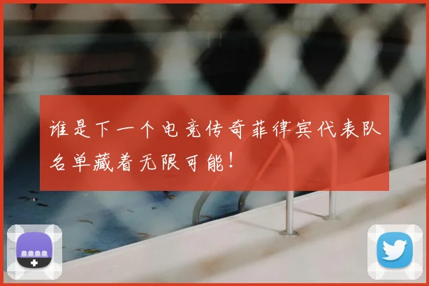 谁是下一个电竞传奇菲律宾代表队名单藏着无限可能！
