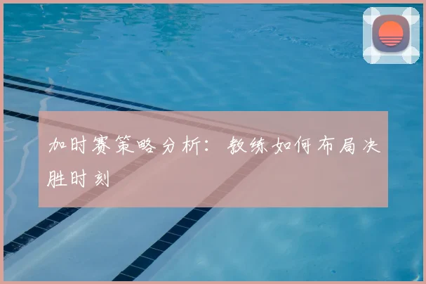 加时赛策略分析：教练如何布局决胜时刻